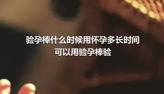 验孕棒什么时候用怀孕多长时间可以用验孕棒验