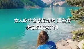 女人吃什么能抗衰老_现在衰老真是非常的快