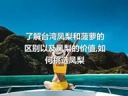 了解台湾凤梨和菠萝的区别以及凤梨的价值,如何挑选凤梨