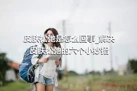 皮肤松弛是怎么回事_解决皮肤松弛的六个小妙招