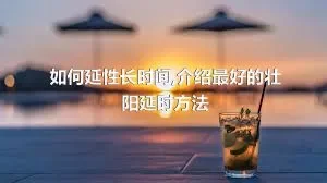 如何延性长时间,介绍最好的壮阳延时方法