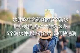 水肿吃什么药_介绍5个消水肿小妙招