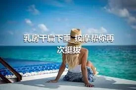 乳房干扁下垂_按摩帮你再次挺拔