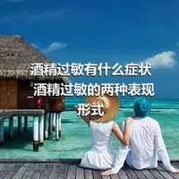 酒精过敏有什么症状_酒精过敏的两种表现形式