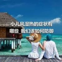 小儿风湿热的症状有哪些_我们该如何防御呢