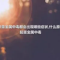 这些重金属中毒都会出现哪些症状,什么原因引起重金属中毒