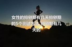 女性的排卵期有几天排卵期的5个测试方法_排卵期有几天的