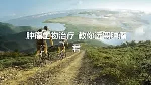 肿瘤生物治疗_教你远离肿瘤君