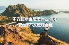 不安腿综合征是什么,该如何治疗不安腿综合症