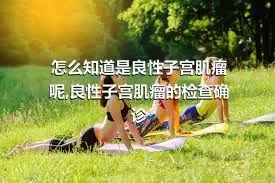 怎么知道是良性子宫肌瘤呢,良性子宫肌瘤的检查确诊