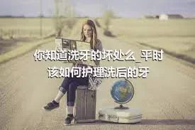 你知道洗牙的坏处么_平时该如何护理洗后的牙