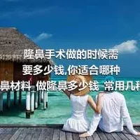 隆鼻手术做的时候需要多少钱_你适合哪种隆鼻材料