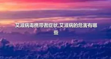 艾滋病毒携带者症状,艾滋病的危害有哪些