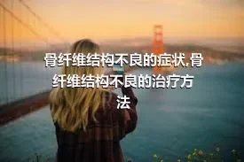 骨纤维结构不良的症状,骨纤维结构不良的治疗方法