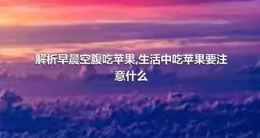 解析早晨空腹吃苹果,生活中吃苹果要注意什么