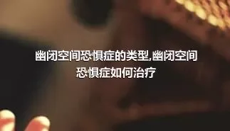 幽闭空间恐惧症的类型,幽闭空间恐惧症如何治疗