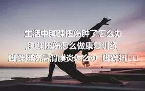 生活中脚踝扭伤肿了怎么办_脚踝扭伤怎么做康复训练