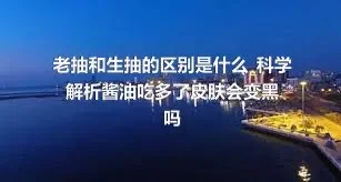 老抽和生抽的区别是什么_科学解析酱油吃多了皮肤会变黑吗