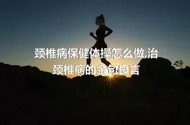 颈椎病保健体操怎么做,治颈椎病的金句良言