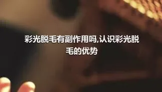 彩光脱毛有副作用吗,认识彩光脱毛的优势