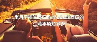 坐月子能吃西瓜吗,坐月子吃西瓜的注意事项知多少