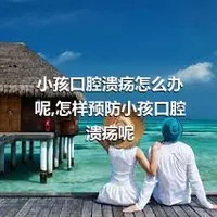 小孩口腔溃疡怎么办呢,怎样预防小孩口腔溃疡呢