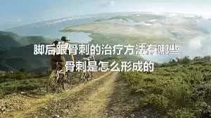 脚后跟骨刺的治疗方法有哪些_骨刺是怎么形成的