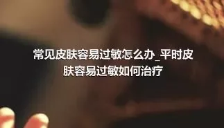 常见皮肤容易过敏怎么办_平时皮肤容易过敏如何治疗