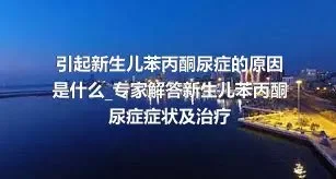 引起新生儿苯丙酮尿症的原因是什么_专家解答新生儿苯丙酮尿症症状及治疗