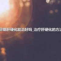 早期肝硬化能治好吗_治疗肝硬化的方法