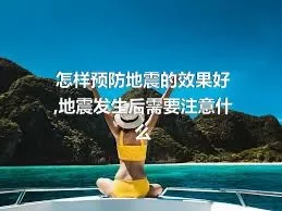 怎样预防地震的效果好,地震发生后需要注意什么