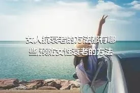 女人抗衰老的方法都有哪些,预防女性衰老的方法