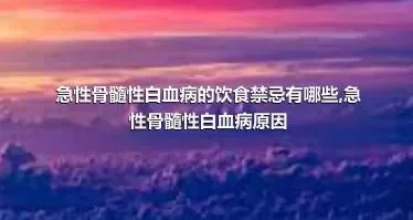 急性骨髓性白血病的饮食禁忌有哪些,急性骨髓性白血病原因