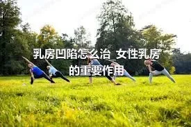 乳房凹陷怎么治_女性乳房的重要作用