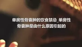 单房性骨囊肿的饮食禁忌_单房性骨囊肿是由什么原因引起的