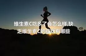 维生素C吃多了会怎么样,缺乏维生素C的症状有哪些