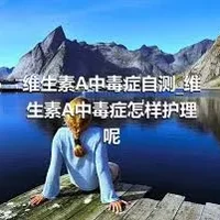 维生素A中毒症自测_维生素A中毒症怎样护理呢