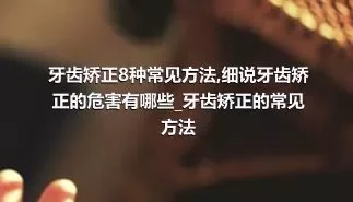 牙齿矫正8种常见方法_细说牙齿矫正的危害有哪些