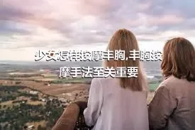 少女怎样按摩丰胸,丰胸按摩手法至关重要