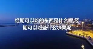 经期可以吃的东西是什么呢,经期可以吃些什么水果呢