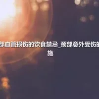 颈部血管损伤的饮食禁忌_颈部意外受伤的措施