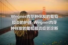 Wegner肉芽肿伴发的葡萄膜炎的护理_Wegner肉芽肿伴发的葡萄膜炎症状诊断