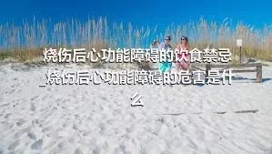 烧伤后心功能障碍的饮食禁忌_烧伤后心功能障碍的危害是什么