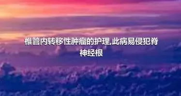 椎管内转移性肿瘤的护理,此病易侵犯脊神经根