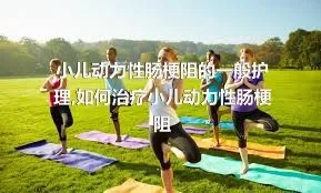 小儿动力性肠梗阻的一般护理,如何治疗小儿动力性肠梗阻