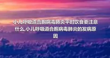 小儿呼吸道合胞病毒肺炎平时饮食要注意什么,小儿呼吸道合胞病毒肺炎的发病原因