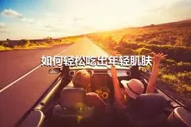 如何轻松吃出年轻肌肤