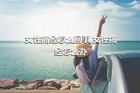 女性痛经怎么回事,女性痛经怎么办