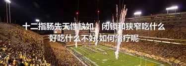 十二指肠先天性缺如、闭锁和狭窄吃什么好吃什么不好,如何治疗呢