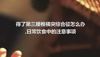 得了第三腰椎横突综合征怎么办,日常饮食中的注意事项